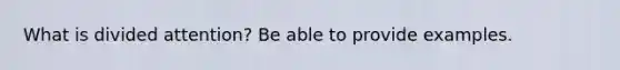 What is divided attention? Be able to provide examples.