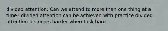 divided attention: Can we attend to more than one thing at a time? divided attention can be achieved with practice divided attention becomes harder when task hard