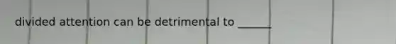 divided attention can be detrimental to ______