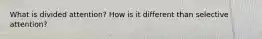 What is divided attention? How is it different than selective attention?