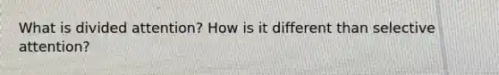 What is divided attention? How is it different than selective attention?