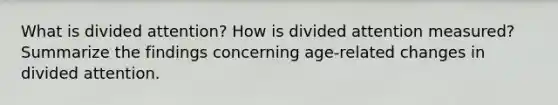 What is divided attention? How is divided attention measured? Summarize the findings concerning age-related changes in divided attention.