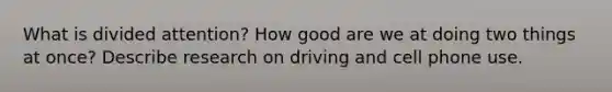 What is divided attention? How good are we at doing two things at once? Describe research on driving and cell phone use.