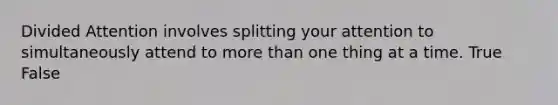 Divided Attention involves splitting your attention to simultaneously attend to more than one thing at a time. True False