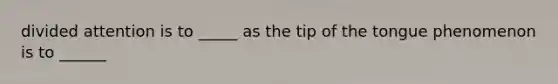 divided attention is to _____ as the tip of the tongue phenomenon is to ______