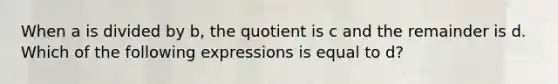 When a is divided by b, the quotient is c and the remainder is d. Which of the following expressions is equal to d?