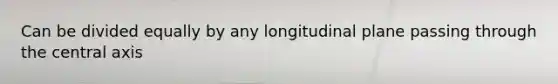 Can be divided equally by any longitudinal plane passing through the central axis