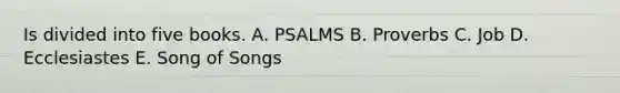 Is divided into five books. A. PSALMS B. Proverbs C. Job D. Ecclesiastes E. Song of Songs