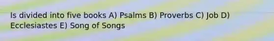 Is divided into five books A) Psalms B) Proverbs C) Job D) Ecclesiastes E) Song of Songs