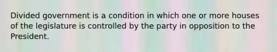 Divided government is a condition in which one or more houses of the legislature is controlled by the party in opposition to the President.