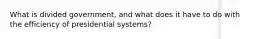 What is divided government, and what does it have to do with the efficiency of presidential systems?