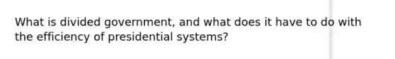 What is divided government, and what does it have to do with the efficiency of presidential systems?