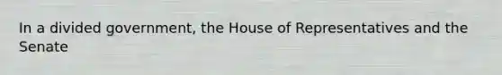 In a divided government, the House of Representatives and the Senate