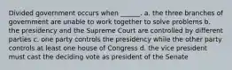 Divided government occurs when ______. a. the three branches of government are unable to work together to solve problems b. the presidency and the Supreme Court are controlled by different parties c. one party controls the presidency while the other party controls at least one house of Congress d. the vice president must cast the deciding vote as president of the Senate