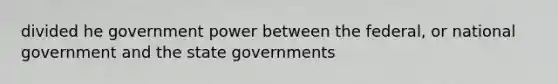 divided he government power between the federal, or national government and the state governments