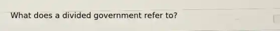 What does a divided government refer to?