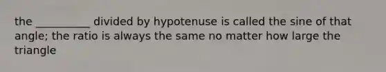 the __________ divided by hypotenuse is called the sine of that angle; the ratio is always the same no matter how large the triangle