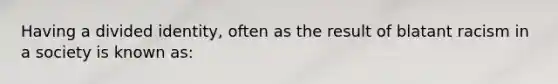 Having a divided identity, often as the result of blatant racism in a society is known as: