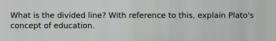 What is the divided line? With reference to this, explain Plato's concept of education.