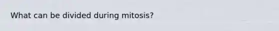 What can be divided during mitosis?