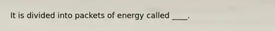 It is divided into packets of energy called ____.