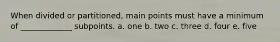 When divided or partitioned, main points must have a minimum of _____________ subpoints. a. one b. two c. three d. four e. five