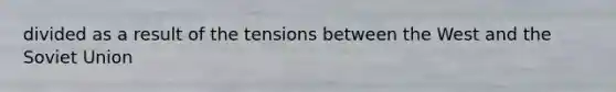 divided as a result of the tensions between the West and the Soviet Union