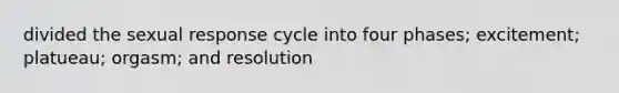 divided the sexual response cycle into four phases; excitement; platueau; orgasm; and resolution