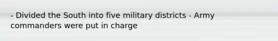 - Divided the South into five military districts - Army commanders were put in charge