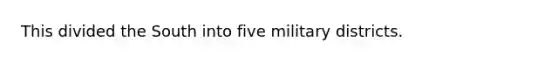 This divided the South into five military districts.