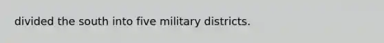 divided the south into five military districts.