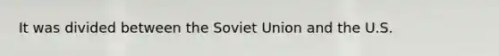 It was divided between the Soviet Union and the U.S.