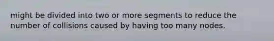 might be divided into two or more segments to reduce the number of collisions caused by having too many nodes.