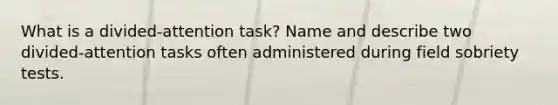 What is a divided-attention task? Name and describe two divided-attention tasks often administered during field sobriety tests.