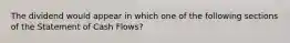 The dividend would appear in which one of the following sections of the Statement of Cash Flows?