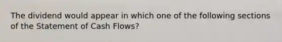 The dividend would appear in which one of the following sections of the Statement of Cash Flows?