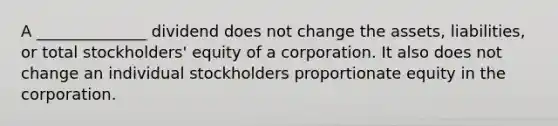 A ______________ dividend does not change the assets, liabilities, or total stockholders' equity of a corporation. It also does not change an individual stockholders proportionate equity in the corporation.