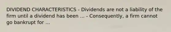 DIVIDEND CHARACTERISTICS - Dividends are not a liability of the firm until a dividend has been ... - Consequently, a firm cannot go bankrupt for ...