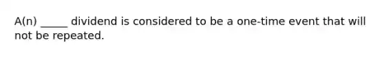 A(n) _____ dividend is considered to be a one-time event that will not be repeated.