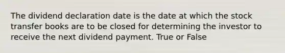 The dividend declaration date is the date at which the stock transfer books are to be closed for determining the investor to receive the next dividend payment. True or False