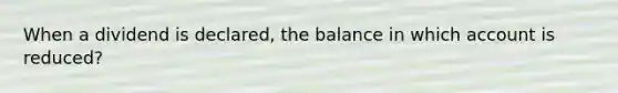 When a dividend is declared, the balance in which account is reduced?