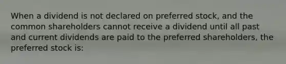 When a dividend is not declared on preferred stock, and the common shareholders cannot receive a dividend until all past and current dividends are paid to the preferred shareholders, the preferred stock is: