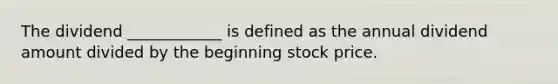 The dividend ____________ is defined as the annual dividend amount divided by the beginning stock price.