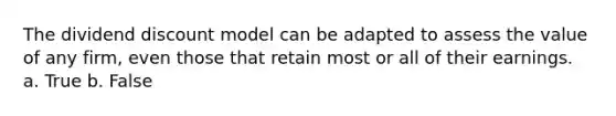 The dividend discount model can be adapted to assess the value of any firm, even those that retain most or all of their earnings. a. True b. False