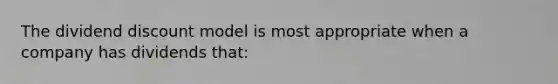 The dividend discount model is most appropriate when a company has dividends that: