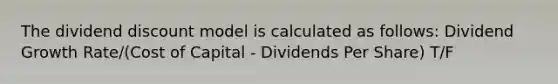 The dividend discount model is calculated as follows: Dividend Growth Rate/(Cost of Capital - Dividends Per Share) T/F