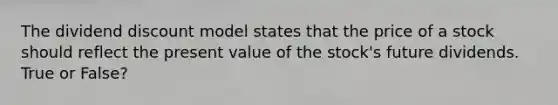 The dividend discount model states that the price of a stock should reflect the present value of the stock's future dividends. True or False?