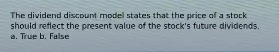 The dividend discount model states that the price of a stock should reflect the present value of the stock's future dividends. a. True b. False