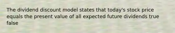 The dividend discount model states that today's stock price equals the present value of all expected future dividends true false