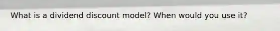 What is a dividend discount model? When would you use it?